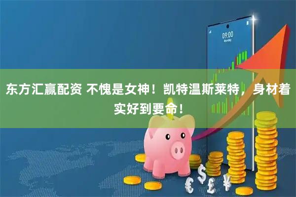 东方汇赢配资 不愧是女神！凯特温斯莱特，身材着实好到要命！