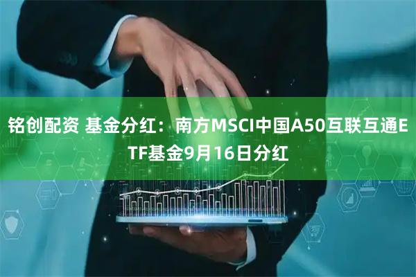铭创配资 基金分红：南方MSCI中国A50互联互通ETF基金9月16日分红