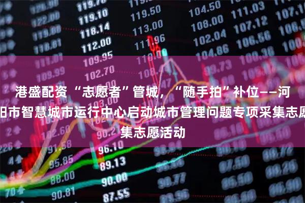 港盛配资 “志愿者”管城，“随手拍”补位——河南安阳市智慧城市运行中心启动城市管理问题专项采集志愿活动