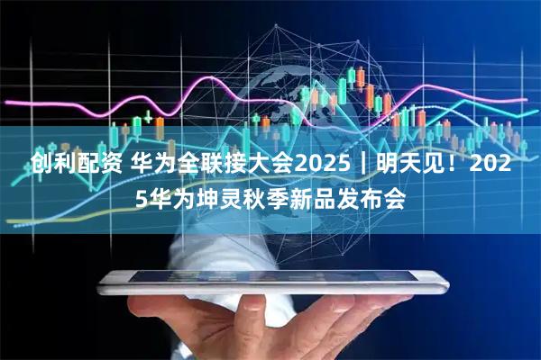 创利配资 华为全联接大会2025｜明天见！2025华为坤灵秋季新品发布会