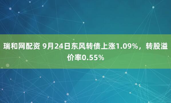 瑞和网配资 9月24日东风转债上涨1.09%，转股溢价率0.55%
