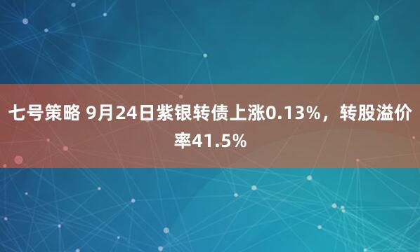 七号策略 9月24日紫银转债上涨0.13%，转股溢价率41.5%