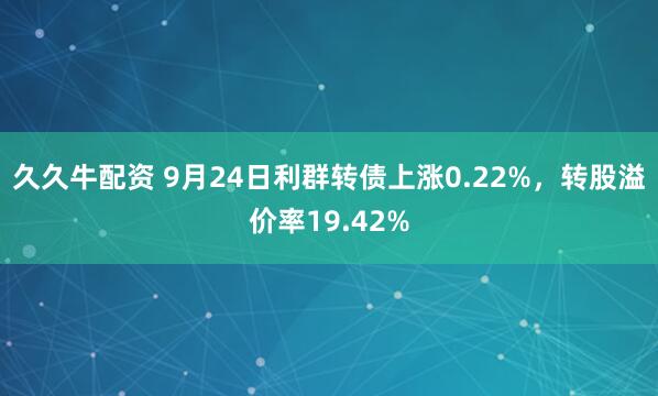 久久牛配资 9月24日利群转债上涨0.22%，转股溢价率19.42%