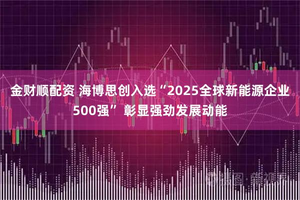 金财顺配资 海博思创入选“2025全球新能源企业500强” 彰显强劲发展动能
