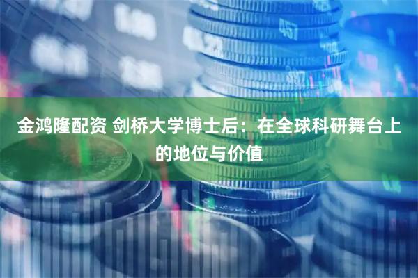 金鸿隆配资 剑桥大学博士后：在全球科研舞台上的地位与价值