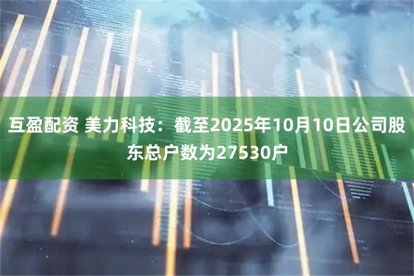 互盈配资 美力科技：截至2025年10月10日公司股东总户数为27530户