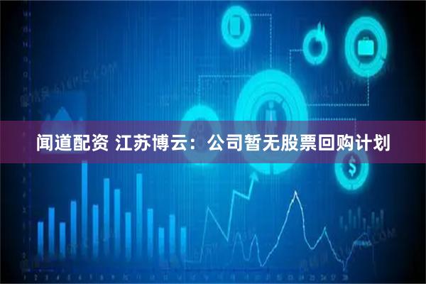 闻道配资 江苏博云：公司暂无股票回购计划