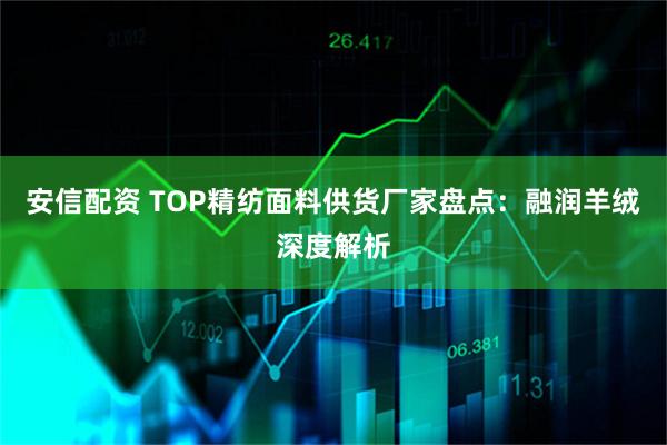 安信配资 TOP精纺面料供货厂家盘点：融润羊绒深度解析