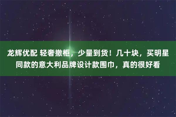 龙辉优配 轻奢撤柜，少量到货！几十块，买明星同款的意大利品牌设计款围巾，真的很好看