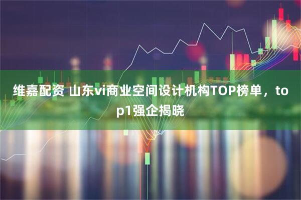 维嘉配资 山东vi商业空间设计机构TOP榜单，top1强企揭晓