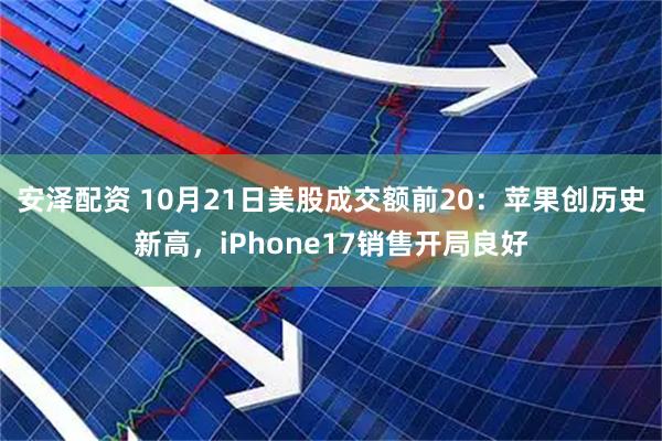 安泽配资 10月21日美股成交额前20：苹果创历史新高，iPhone17销售开局良好