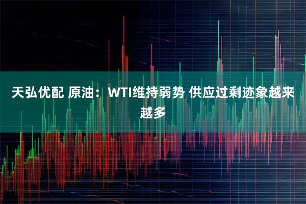天弘优配 原油：WTI维持弱势 供应过剩迹象越来越多