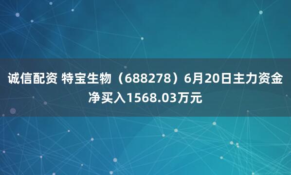 诚信配资 特宝生物（688278）6月20日主力资金净买入1568.03万元