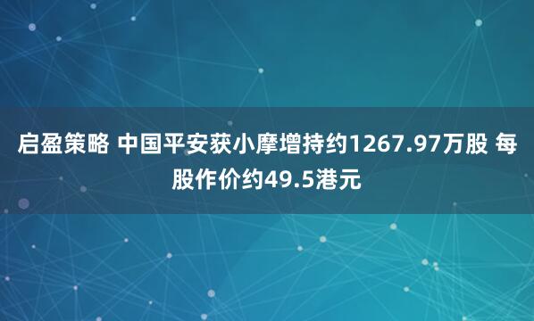启盈策略 中国平安获小摩增持约1267.97万股 每股作价约49.5港元