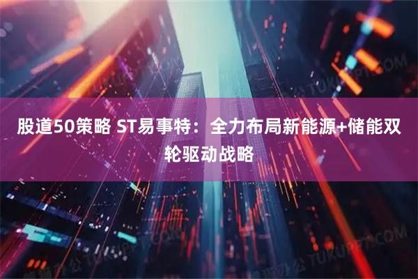 股道50策略 ST易事特：全力布局新能源+储能双轮驱动战略