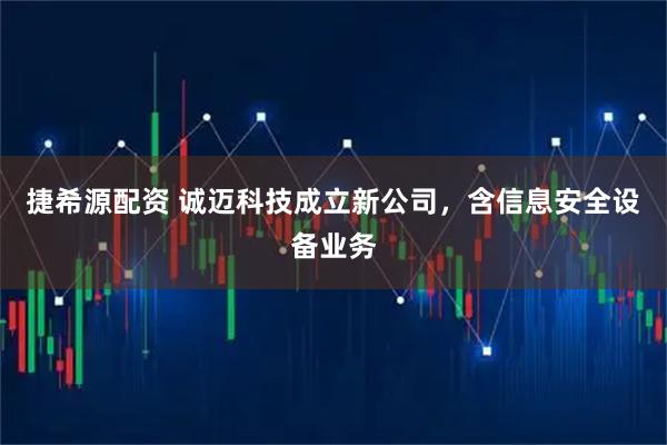捷希源配资 诚迈科技成立新公司，含信息安全设备业务