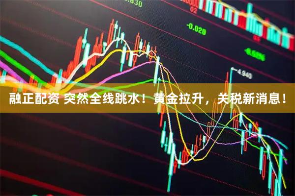 融正配资 突然全线跳水！黄金拉升，关税新消息！