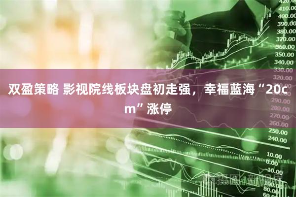 双盈策略 影视院线板块盘初走强，幸福蓝海“20cm”涨停