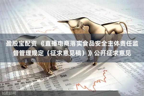 盈股宝配资 《直播电商落实食品安全主体责任监督管理规定（征求意见稿）》公开征求意见