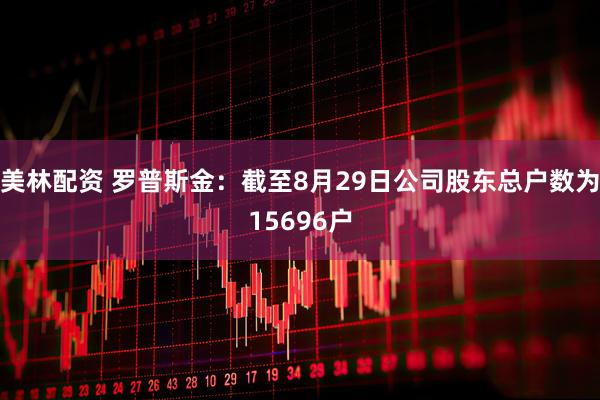 美林配资 罗普斯金：截至8月29日公司股东总户数为15696户