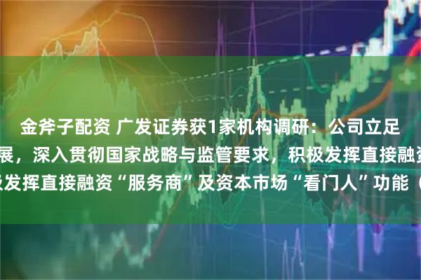 金斧子配资 广发证券获1家机构调研：公司立足服务实体经济高质量发展，深入贯彻国家战略与监管要求，积极发挥直接融资“服务商”及资本市场“看门人”功能（附调研问答）