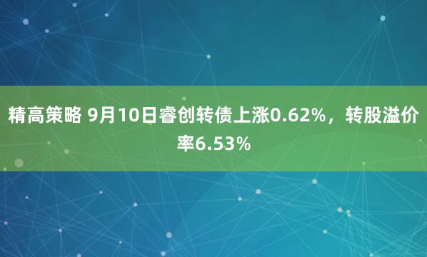 精高策略 9月10日睿创转债上涨0.62%，转股溢价率6.53%