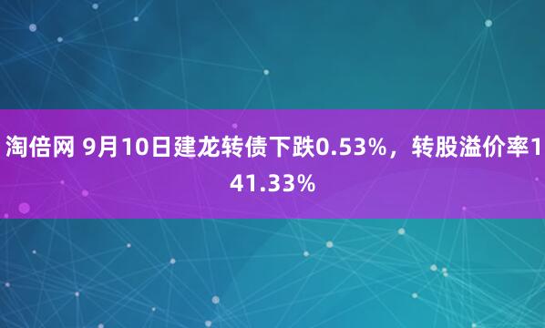 淘倍网 9月10日建龙转债下跌0.53%，转股溢价率141.33%