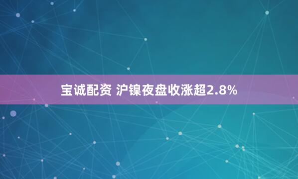 宝诚配资 沪镍夜盘收涨超2.8%