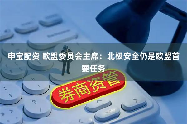 申宝配资 欧盟委员会主席：北极安全仍是欧盟首要任务